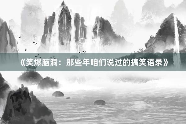 《笑爆脑洞：那些年咱们说过的搞笑语录》