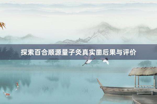 探索百合顺源量子灸真实凿后果与评价