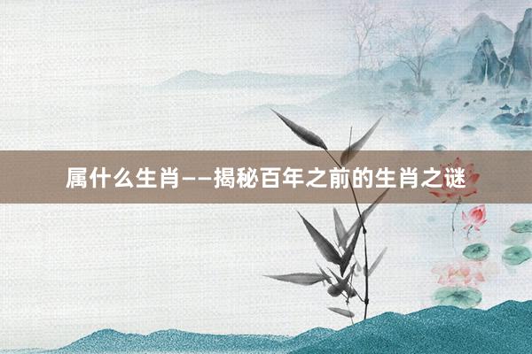 属什么生肖——揭秘百年之前的生肖之谜