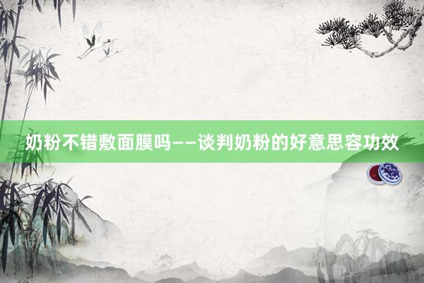 奶粉不错敷面膜吗——谈判奶粉的好意思容功效