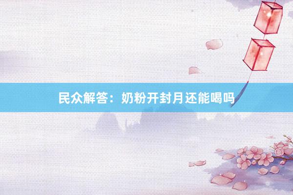 民众解答：奶粉开封月还能喝吗