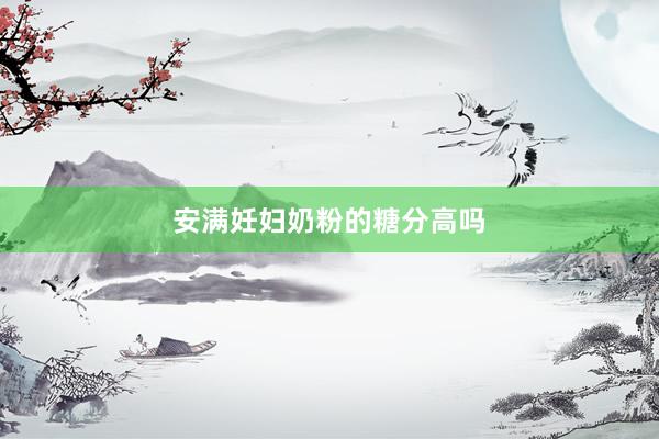 安满妊妇奶粉的糖分高吗