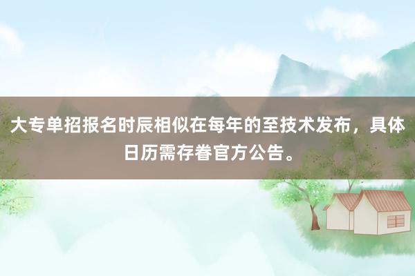 大专单招报名时辰相似在每年的至技术发布，具体日历需存眷官方公告。