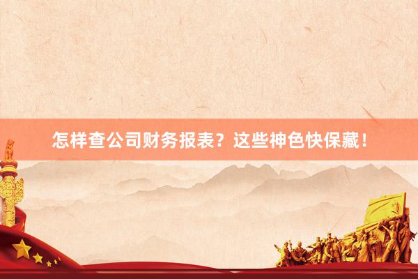 怎样查公司财务报表？这些神色快保藏！