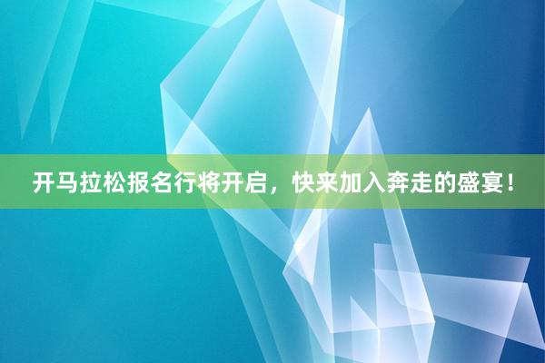 开马拉松报名行将开启，快来加入奔走的盛宴！