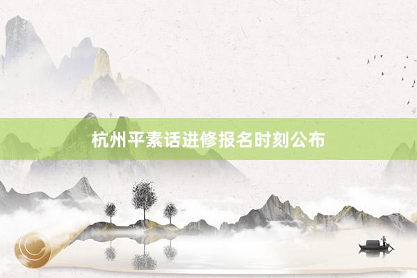 杭州平素话进修报名时刻公布