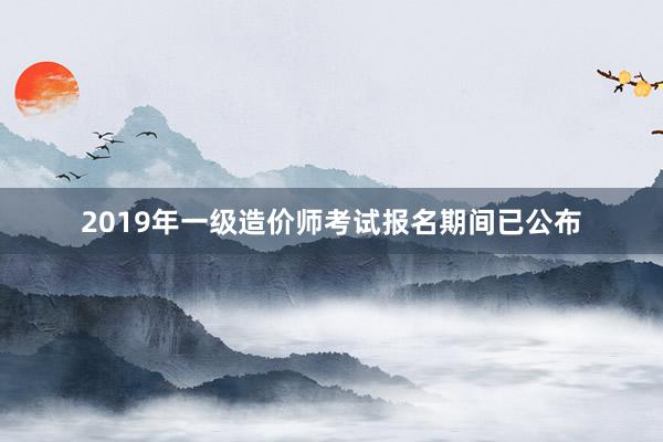 2019年一级造价师考试报名期间已公布