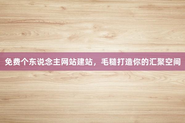 免费个东说念主网站建站，毛糙打造你的汇聚空间
