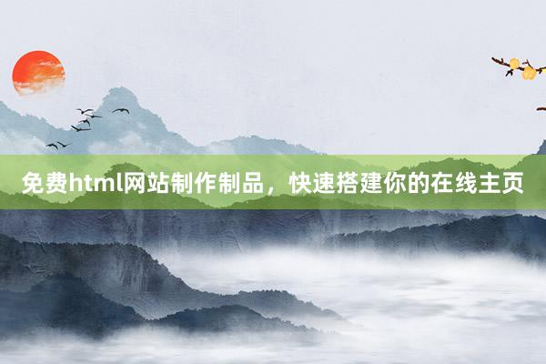 免费html网站制作制品，快速搭建你的在线主页