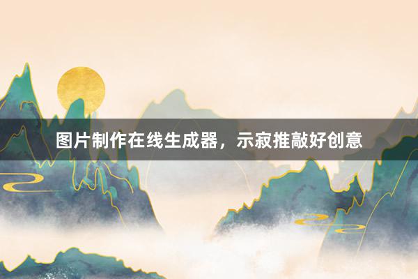 图片制作在线生成器，示寂推敲好创意