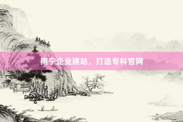 南宁企业建站，打造专科官网