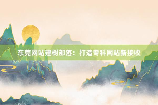 东莞网站建树部落：打造专科网站新接收