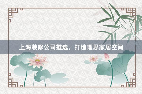 上海装修公司推选，打造理思家居空间