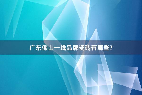 广东佛山一线品牌瓷砖有哪些？