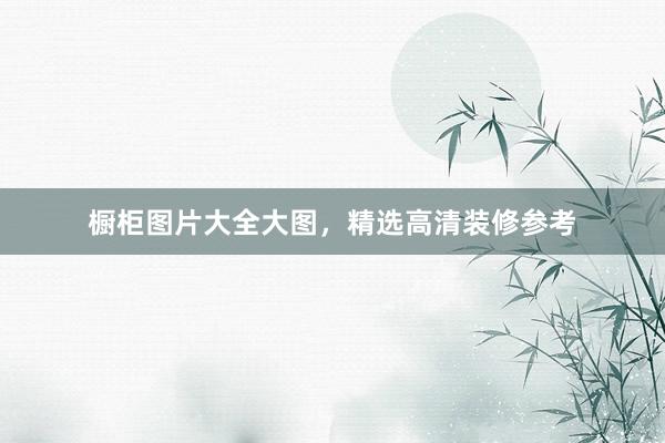 橱柜图片大全大图，精选高清装修参考
